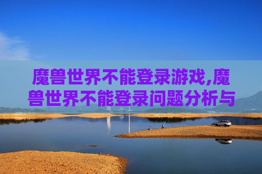 魔兽世界不能登录游戏,魔兽世界不能登录问题分析与解决策略