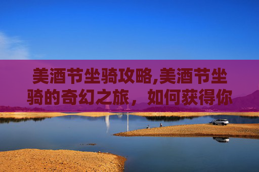 美酒节坐骑攻略,美酒节坐骑的奇幻之旅,如何获得你的专属坐骑 美酒节坐骑攻略,美酒节坐骑的奇幻之旅,如何获得你的专属坐骑
