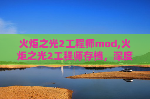 火炬之光2工程师mod,火炬之光2工程师存档，深度探索与技巧分享