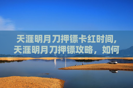 天涯明月刀押镖卡红时间,天涯明月刀押镖攻略,如何成为游戏中的押镖高手 天涯明月刀押镖卡红时间,天涯明月刀押镖攻略,如何成为游戏中的押镖高手