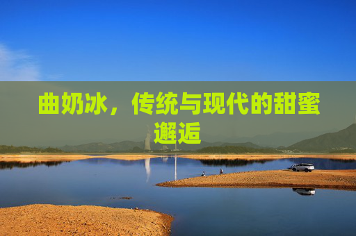 曲奶冰,传统与现代的甜蜜邂逅