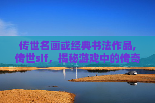 传世名画或经典书法作品,传世sif,揭秘游戏中的传奇装备与玩家成长之路 传世名画或经典书法作品,传世sif,揭秘游戏中的传奇装备与玩家成长之路