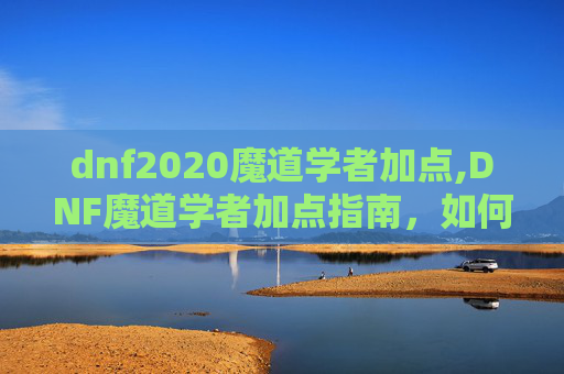 dnf2020魔道学者加点,DNF魔道学者加点指南，如何最大化你的输出与控制能力