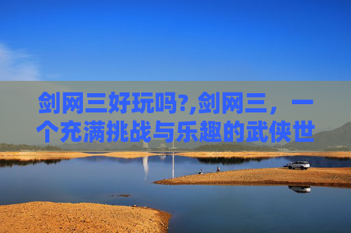剑网三好玩吗?,剑网三，一个充满挑战与乐趣的武侠世界