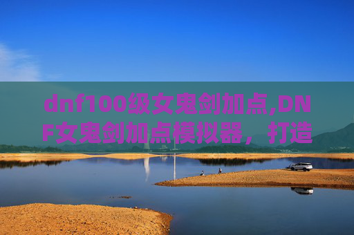 dnf100级女鬼剑加点,DNF女鬼剑加点模拟器,打造你的专属战斗风格 dnf100级女鬼剑加点,DNF女鬼剑加点模拟器,打造你的专属战斗风格