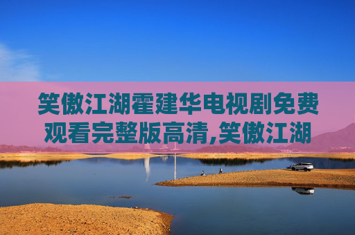 笑傲江湖霍建华电视剧免费观看完整版高清,笑傲江湖，霍建华的武侠世界，一场视觉与情感的双重盛宴