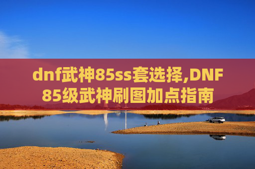 dnf武神85ss套选择,DNF85级武神刷图加点指南 dnf武神85ss套选择,DNF85级武神刷图加点指南