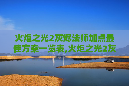 火炬之光2灰烬法师加点最佳方案一览表,火炬之光2灰烬法师加点指南