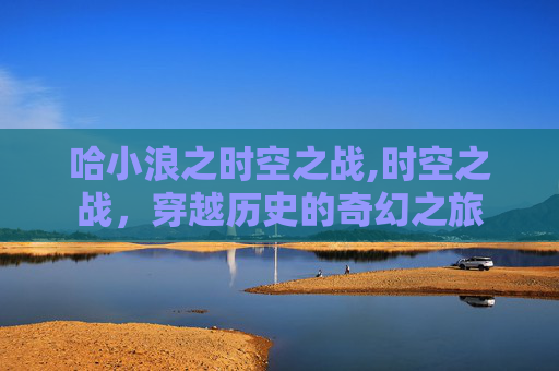 哈小浪之时空之战,时空之战，穿越历史的奇幻之旅