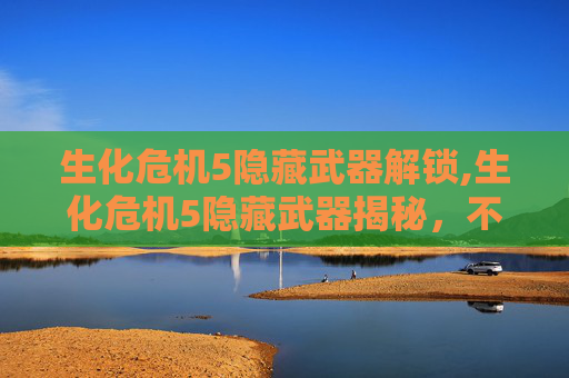 生化危机5隐藏武器解锁,生化危机5隐藏武器揭秘，不为人知的终极力量