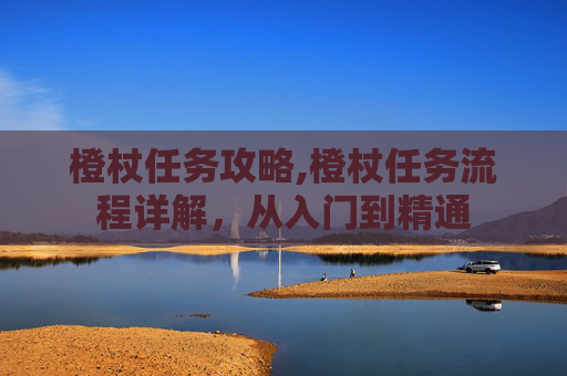 橙杖任务攻略,橙杖任务流程详解，从入门到精通