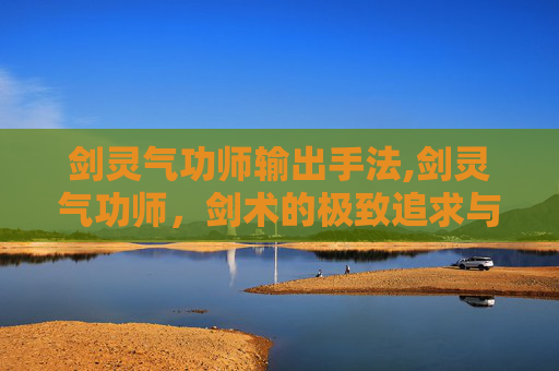 剑灵气功师输出手法,剑灵气功师，剑术的极致追求与传承