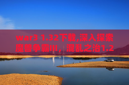 war3 1.32下载,深入探索魔兽争霸III，混乱之治1.24e版本的魅力
