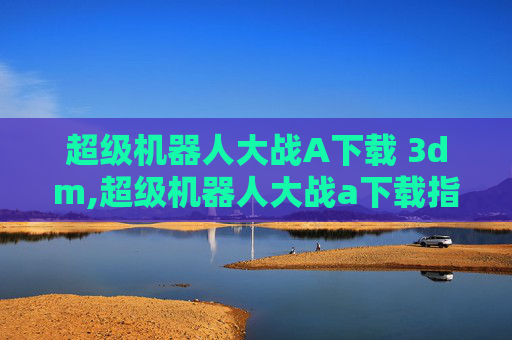 超级机器人大战A下载 3dm,超级机器人大战a下载指南
