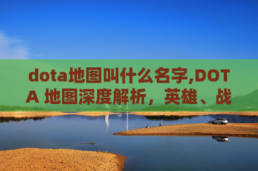 dota地图叫什么名字,DOTA 地图深度解析，英雄、战术与策略