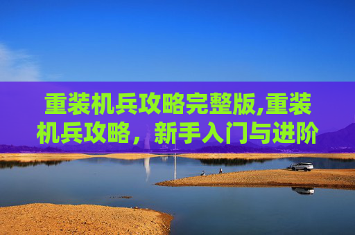 重装机兵攻略完整版,重装机兵攻略，新手入门与进阶指南