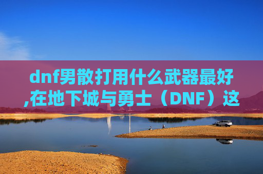 dnf男散打用什么武器最好,在地下城与勇士(DNF)这款游戏中,男散打是一个以近战攻击为主的职业。选择合适的武器对于提高战斗力和游戏体验至关重要。本文将介绍几种适合男散打使用的武器,并分析它们的特点和适用场景 dnf男散打用什么武器最好,在地下城与勇士(DNF)这款游戏中,男散打是一个以近战攻击为主的职业。选择合适的武器对于提高战斗力和游戏体验至关重要。本文将介绍几种适合男散打使用的武器,并分析它们的特点和适用场景