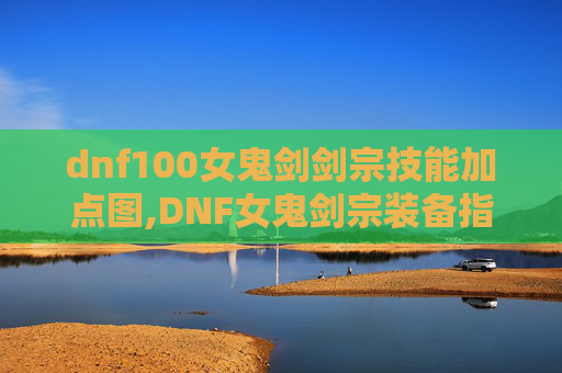 dnf100女鬼剑剑宗技能加点图,DNF女鬼剑宗装备指南,打造你的强力战斗伙伴 dnf100女鬼剑剑宗技能加点图,DNF女鬼剑宗装备指南,打造你的强力战斗伙伴