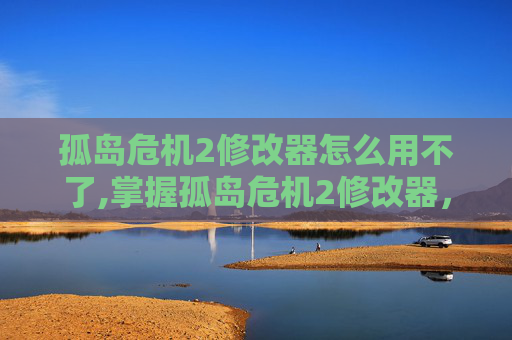 孤岛危机2修改器怎么用不了,掌握孤岛危机2修改器，解锁游戏新高度