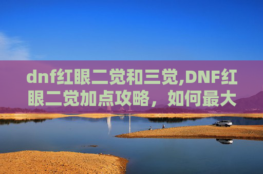 dnf红眼二觉和三觉,DNF红眼二觉加点攻略，如何最大化你的输出与生存能力