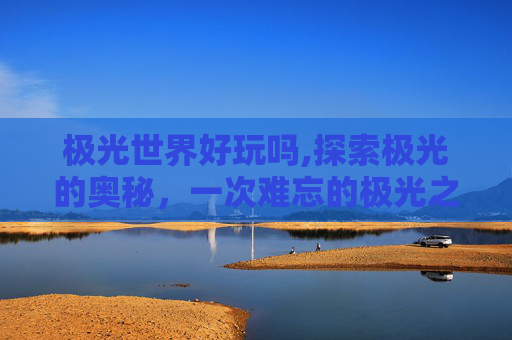 极光世界好玩吗,探索极光的奥秘,一次难忘的极光之旅 极光世界好玩吗,探索极光的奥秘,一次难忘的极光之旅