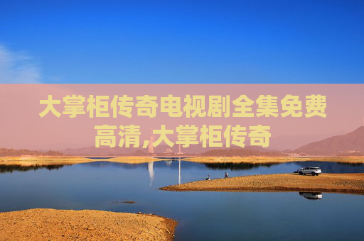 大掌柜传奇电视剧全集免费高清,大掌柜传奇