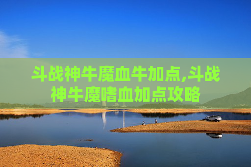 斗战神牛魔血牛加点,斗战神牛魔嗜血加点攻略