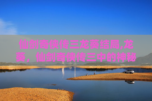 仙剑奇侠传三龙葵结局,龙葵，仙剑奇侠传三中的神秘角色，她的命运与宿命的交织