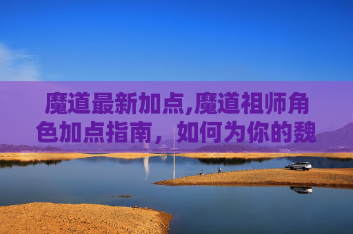 魔道最新加点,魔道祖师角色加点指南，如何为你的魏无羡或蓝忘机加点？