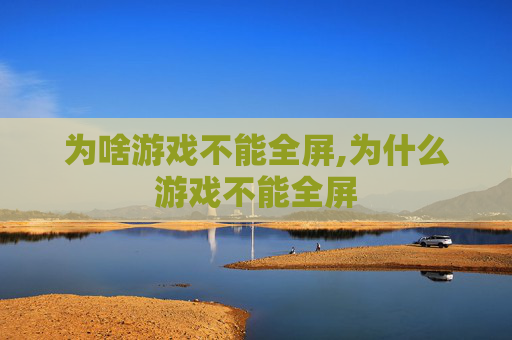为啥游戏不能全屏,为什么游戏不能全屏