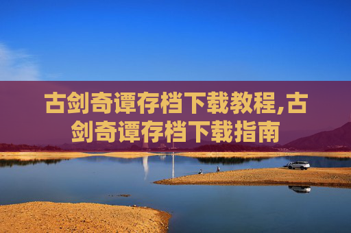 古剑奇谭存档下载教程,古剑奇谭存档下载指南