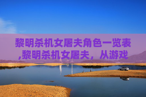 黎明杀机女屠夫角色一览表,黎明杀机女屠夫，从游戏到现实，女性力量的觉醒