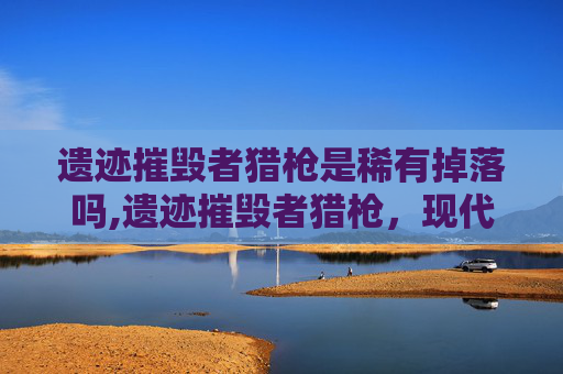 遗迹摧毁者猎枪是稀有掉落吗,遗迹摧毁者猎枪,现代科技与古老传说的碰撞 遗迹摧毁者猎枪是稀有掉落吗,遗迹摧毁者猎枪,现代科技与古老传说的碰撞