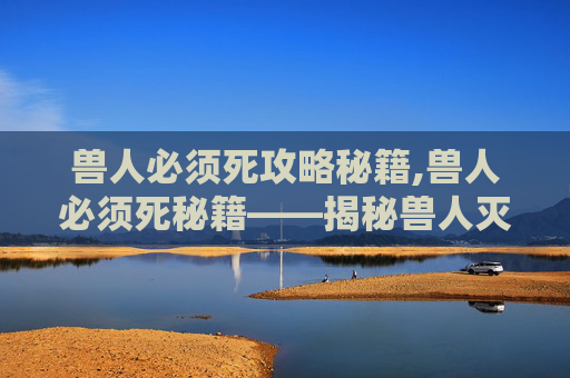 兽人必须死攻略秘籍,兽人必须死秘籍——揭秘兽人灭绝的终极策略 兽人必须死攻略秘籍,兽人必须死秘籍——揭秘兽人灭绝的终极策略