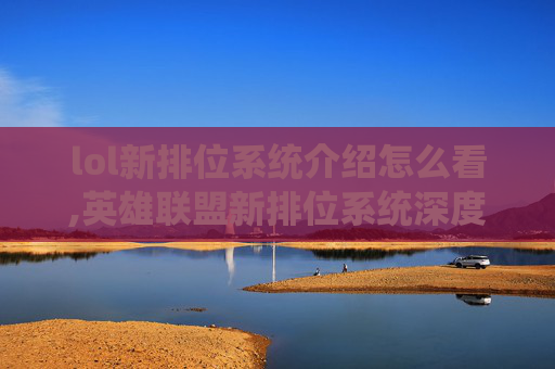 lol新排位系统介绍怎么看,英雄联盟新排位系统深度解析
