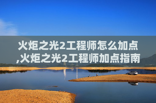 火炬之光2工程师怎么加点,火炬之光2工程师加点指南