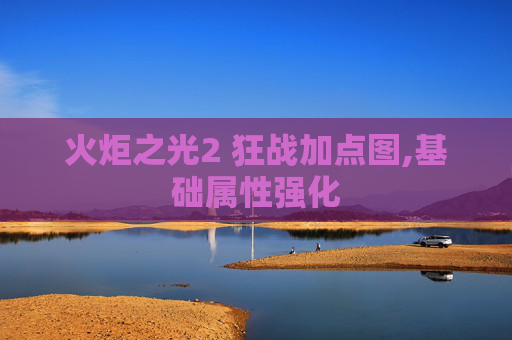 火炬之光2 狂战加点图,基础属性强化