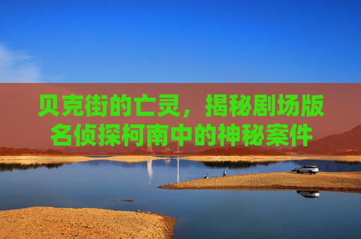 贝克街的亡灵，揭秘剧场版名侦探柯南中的神秘案件