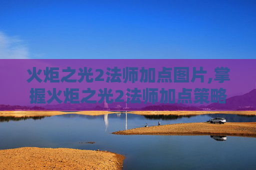 火炬之光2法师加点图片,掌握火炬之光2法师加点策略，打造你的专属魔法大师