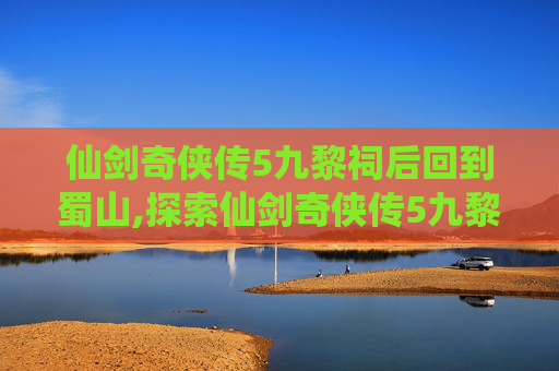 仙剑奇侠传5九黎祠后回到蜀山,探索仙剑奇侠传5九黎祠的神秘面纱 仙剑奇侠传5九黎祠后回到蜀山,探索仙剑奇侠传5九黎祠的神秘面纱