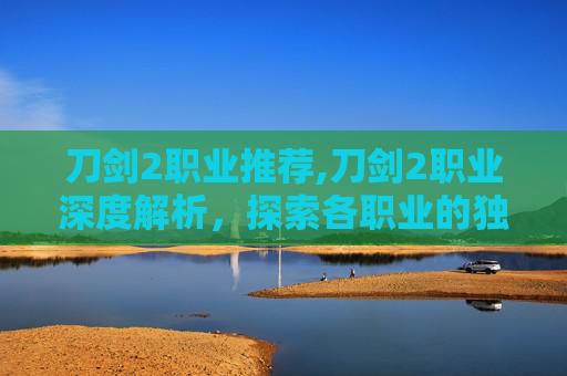 刀剑2职业推荐,刀剑2职业深度解析，探索各职业的独特魅力与战斗策略