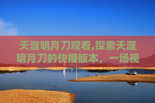天涯明月刀观看,探索天涯明月刀的快播版本，一场视觉与感官的盛宴