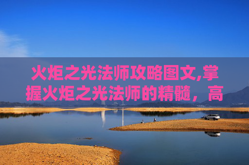 火炬之光法师攻略图文,掌握火炬之光法师的精髓，高效战斗与策略指南