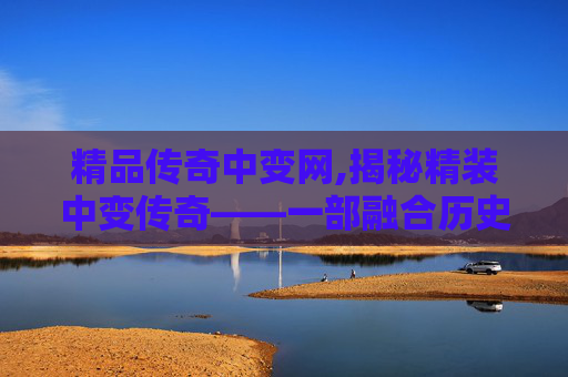精品传奇中变网,揭秘精装中变传奇——一部融合历史与幻想的史诗巨作