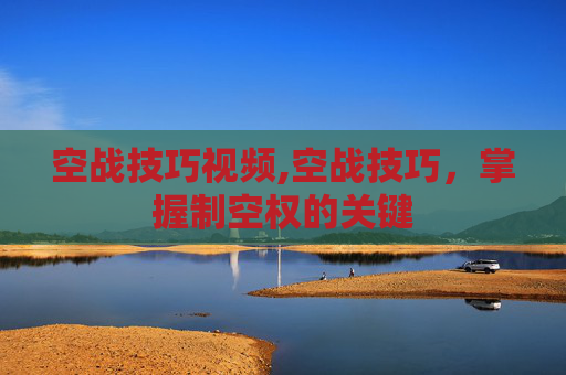 空战技巧视频,空战技巧,掌握制空权的关键 空战技巧视频,空战技巧,掌握制空权的关键