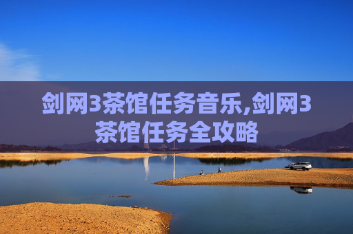 剑网3茶馆任务音乐,剑网3茶馆任务全攻略