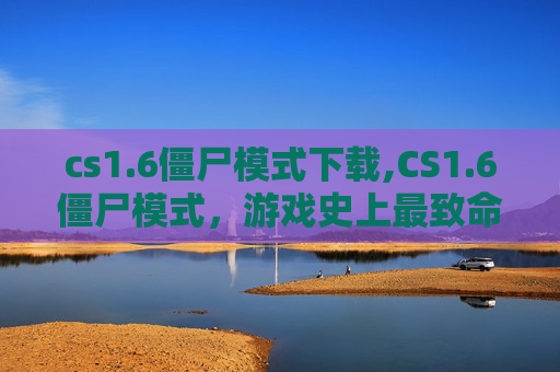cs1.6僵尸模式下载,CS1.6僵尸模式，游戏史上最致命的挑战