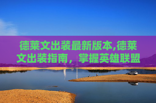 德莱文出装最新版本,德莱文出装指南，掌握英雄联盟中的终极刺客