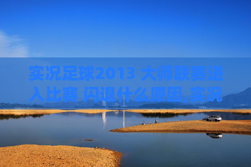 实况足球2013 大师联赛进入比赛 闪退什么原因,实况足球2013 大师联赛,一场足球盛宴的完美演绎 实况足球2013 大师联赛进入比赛 闪退什么原因,实况足球2013 大师联赛,一场足球盛宴的完美演绎