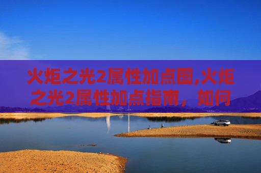 火炬之光2属性加点图,火炬之光2属性加点指南，如何最大化你的战斗力